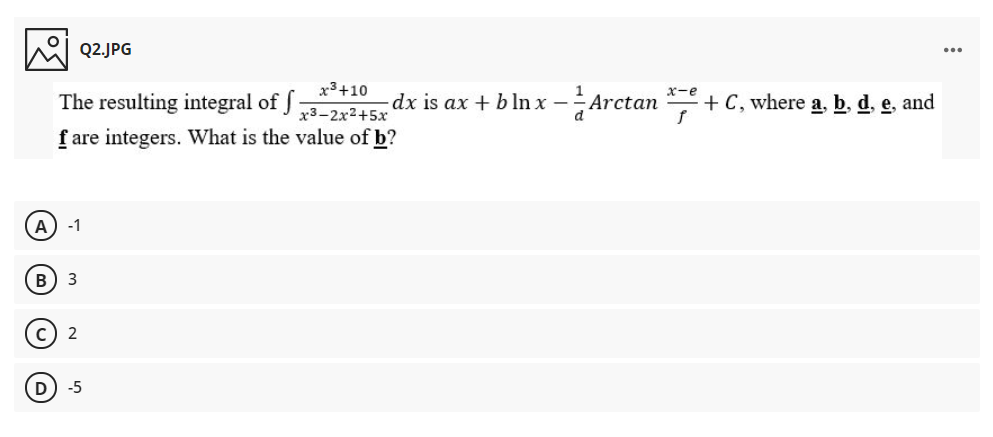 Q2.JPG
...
x3+10
The resulting integral of J x3-2x²+5x
dx is ax + b ln x –÷Arctan
X-e
+ C, where a, b, d. e, and
f are integers. What is the value of b?
А) -1
в) з
c) 2
D -5
