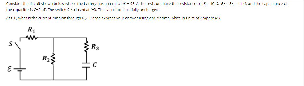 Consider the circuit shown below where the battery has an emf of & = 93 V, the resistors have the resistances of R1=10 0, R2 = R3 = 11 Q, and the capacitance of
the capacitor is C=2 µF. The switch S is closed at t=0. The capacitor is initially uncharged.
At t=0, what is the current running through R2? Please express your answer using one decimal place in units of Ampere (A).
R1
S
R3
R23
C
