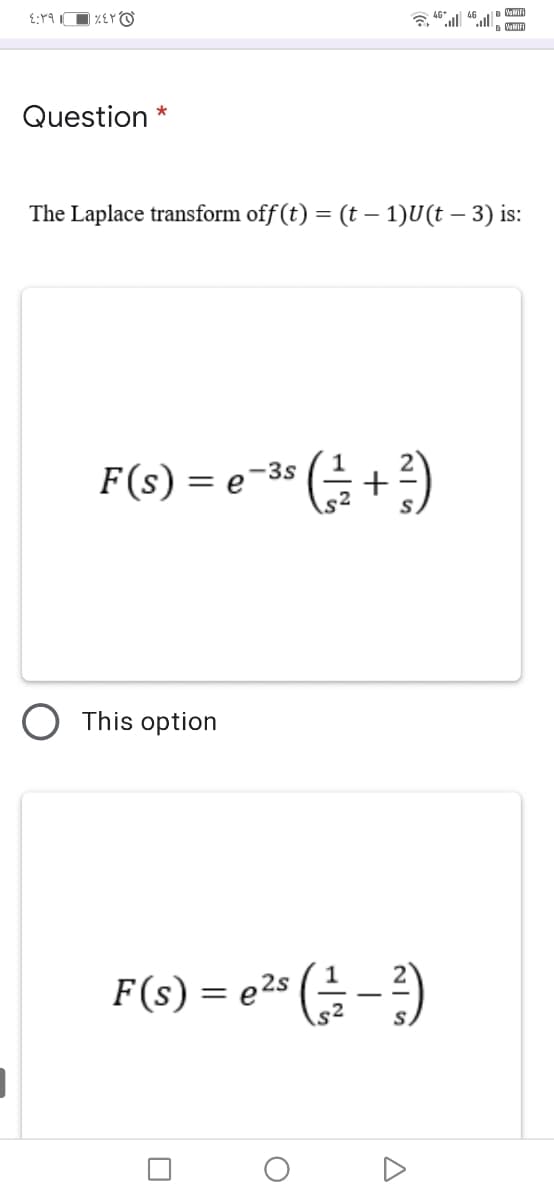 VaMIFI
%EY O
46
VaNIFI
Question *
The Laplace transform off (t) = (t – 1)U(t – 3) is:
F(s) = e
(승+ 3)
-3s
O This option
F(s) = e2s
