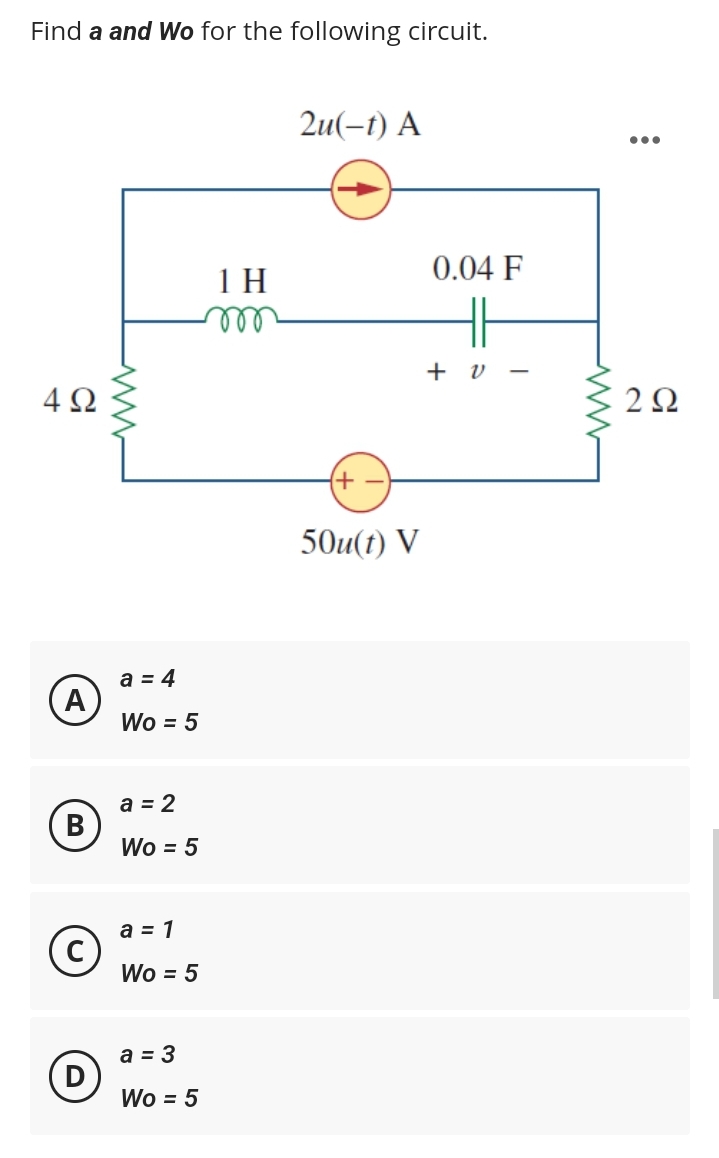Find a and Wo for the following circuit.
4Ω
A
B
ww
a = 4
Wo = 5
a = 2
Wo = 5
a = 1
Wo = 5
a = 3
Wo = 5
1H
m
2u(-t) A
(+
50u(t) V
0.04 F
HH
+ 0 -
2Ω