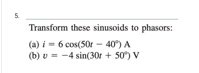 5.
Transform these sinusoids to phasors:
(a) i = 6 cos(50t - 40°) A
(b) υ
-4 sin(30t + 50°) V
=