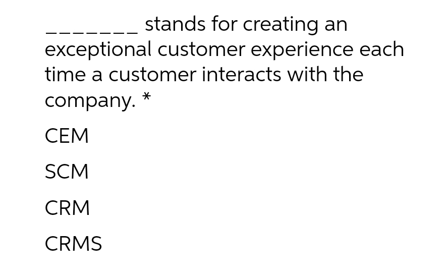 stands for creating an
exceptional customer experience each
time a customer interacts with the
company.
CEM
SCM
CRM
CRMS
