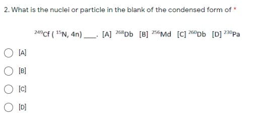 2. What is the nuclei or particle in the blank of the condensed form of *
24°Cf ( 15N, 4n)_. (A] 268Db [B] 256Md [C] 260Db [D] 230pa
[A]
[B]
[c]
[D]
