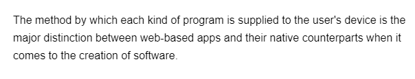 The method by which each kind of program is supplied to the user's device is the
major distinction between web-based apps and their native counterparts when it
comes to the creation of software.