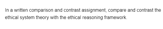 In a written comparison and contrast assignment, compare and contrast the
ethical system theory with the ethical reasoning framework.
