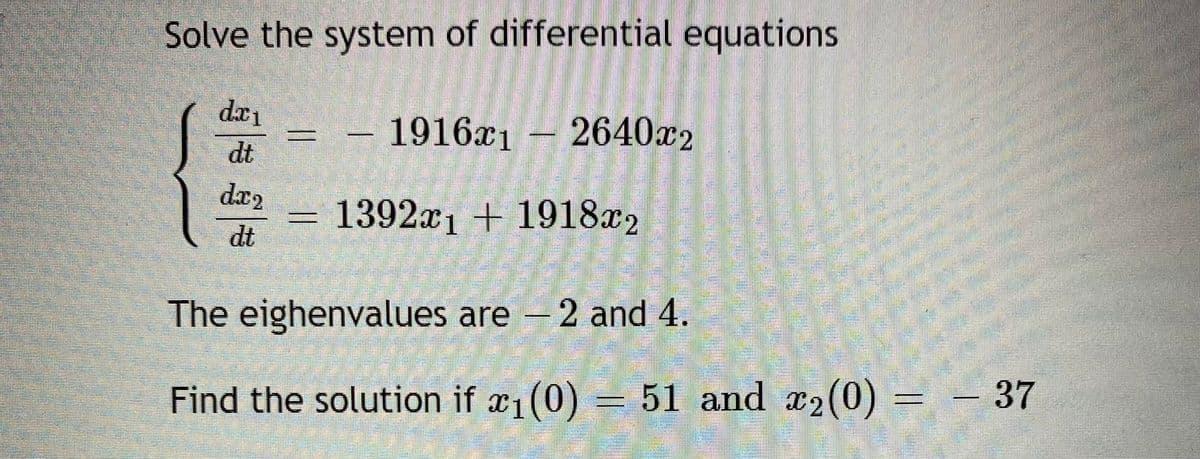 Solve the system of differential equations
da
- 1916x1
2640x2
dt
dx2
= 1392x1 + 1918r2
dt
The eighenvalues are -2 and 4.
37
=
Find the solution if x1(0) = 51 and x2(0)
