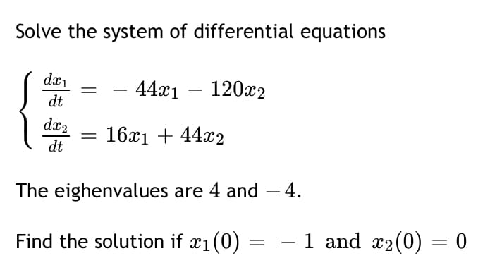 Solve the system of differential equations
dx1
44x1
120x2
—
dt
dx2
16x1 + 44x2
dt
The eighenvalues are 4 and – 4.
Find the solution if x1(0) = – 1 and x2(0) = 0
