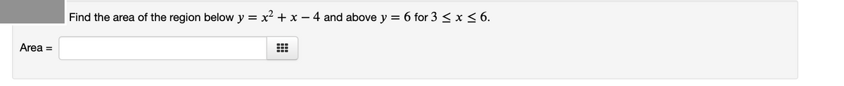 Find the area of the region below y = x² + x – 4 and above y = 6 for 3 < x < 6.
Area =
