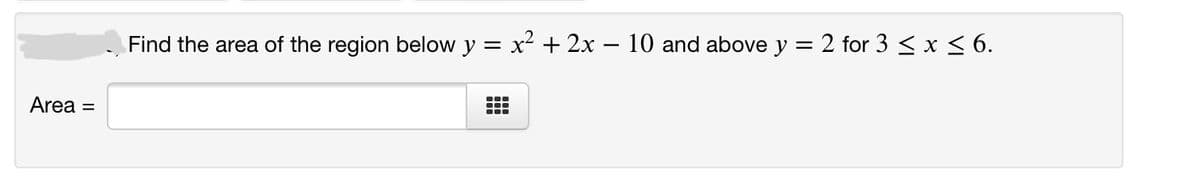 Find the area of the region below y = x² + 2x – 10 and above y = 2 for 3 < x < 6.
Area
