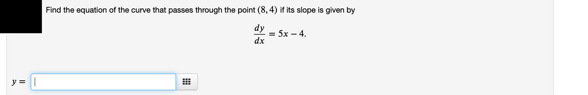 Find the equation of the curve that passes through the point (8,4) if its slope is given by
dy
= 5x – 4.
dx
y = ||

