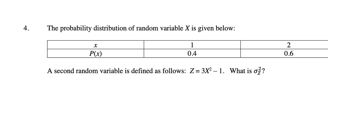 4.
The probability distribution of random variable X is given below:
1
P(x)
0.4
0.6
A second random variable is defined as follows: Z= 3X2 – 1. What is o?
