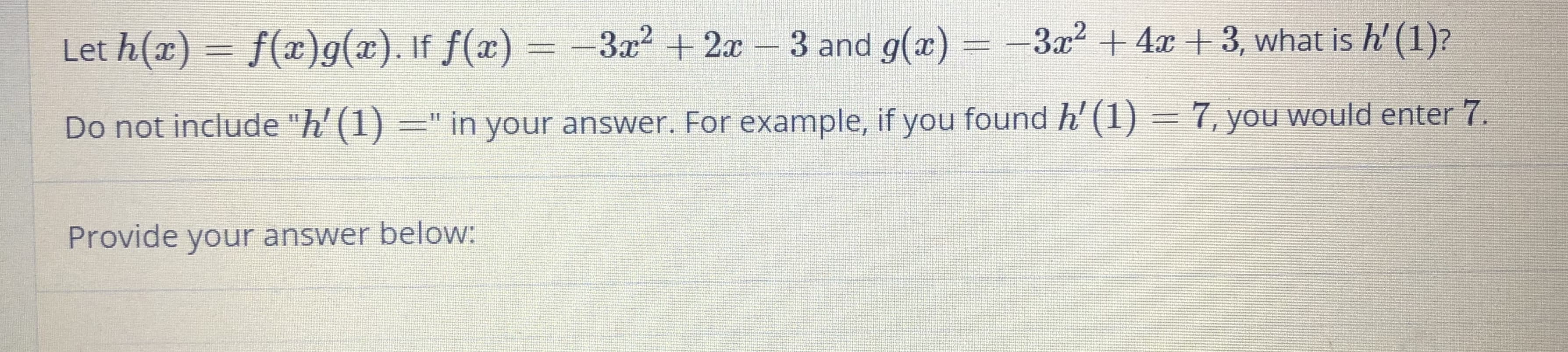 Let h(x) = f(x)g(x). If f(x) =
-3x²+2x
3 and g(x)
3x" + 4x + 3, what is h' (1)?
Do not include "h' (1) =" in your answer. For example, if you found h' (1) = 7, you would enter 7.
