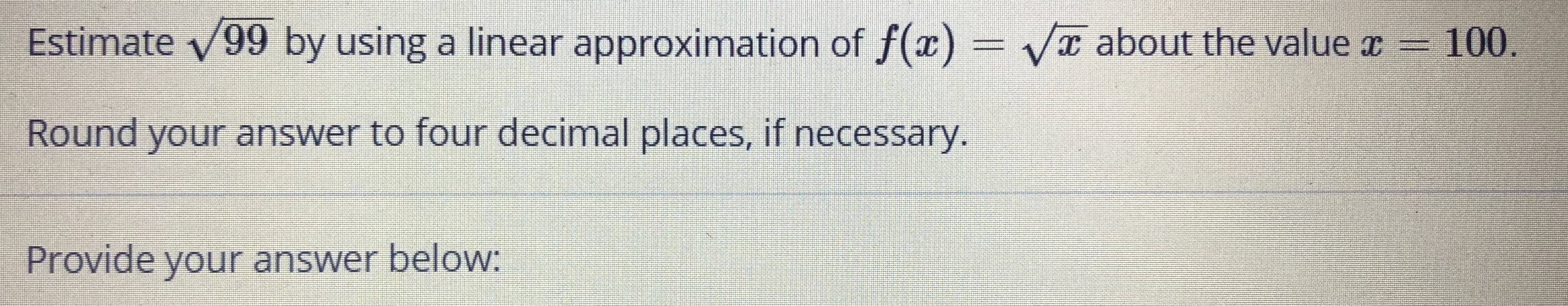Estimate v99 by using a linear approximation of f(x) = /x about the value c = 100.
Round your answer to four decimal places, if necessary.
