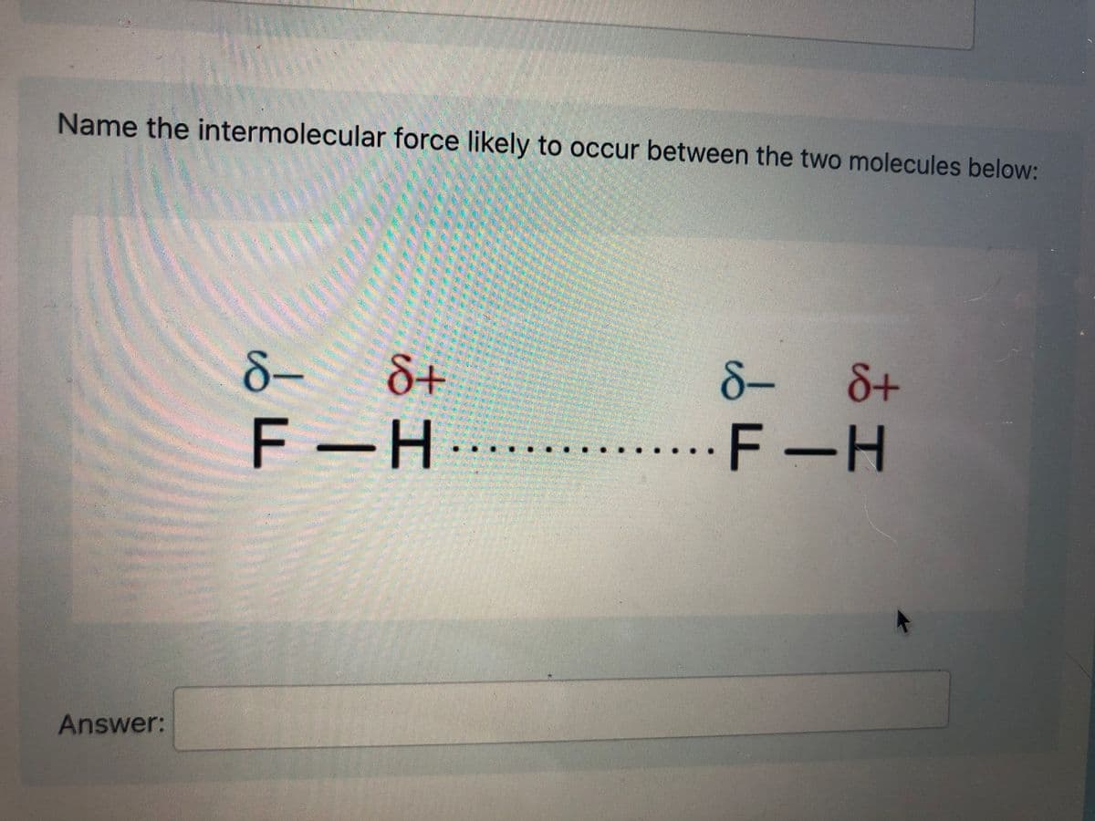 Name the intermolecular force likely to occur between the two molecules below:
8-
8+
8-8+
F -H-
F-H
Answer:
