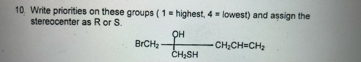 10. Write priorities on these groups ( 1 highest, 4 = lowest) and assign the
stereocenter as R or S.
%3D
%3D
OH
BRCH2
CH2CH=CH2
ČH2SH
