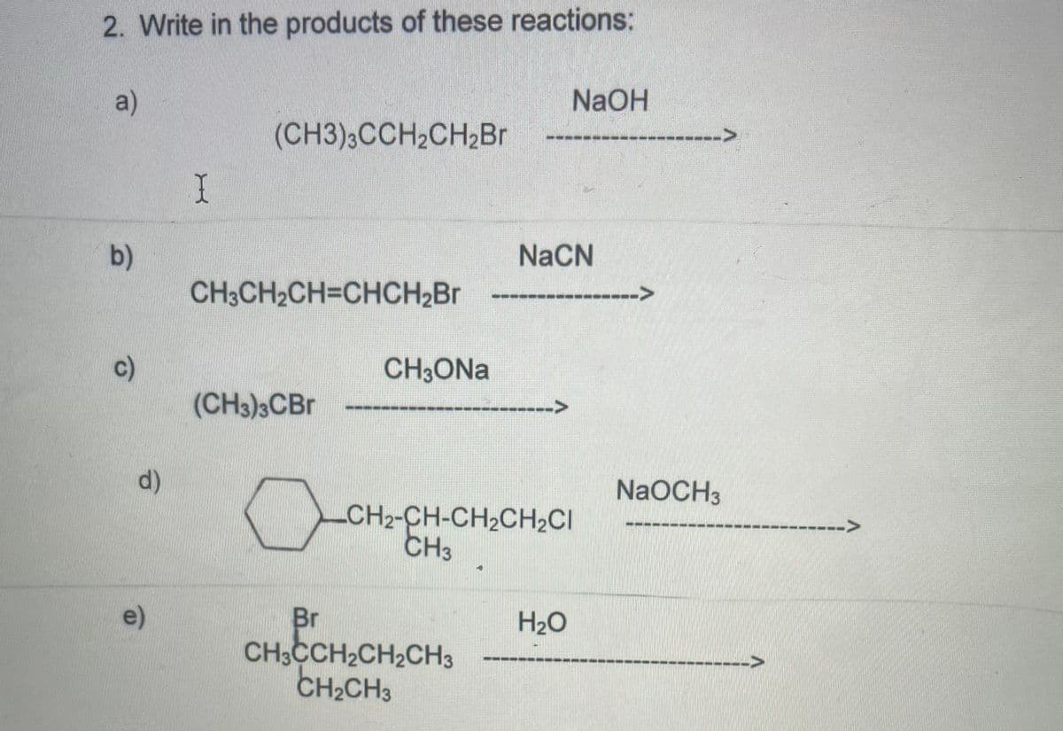 2. Write in the products of these reactions:
a)
NaOH
(CH3)3CCH2CH2B.
b)
NaCN
CH3CH2CH=CHCH2Br
c)
CH3ONA
(CH3)3CBR
d)
NaOCH3
CH2-CH-CH2CH2CI
CH3
e)
Br
CH3CCH2CH2CH3
CH2CH3
H20

