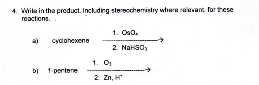 4. Write in the product, including stereochemistry where relevant, for these
reactions.
a)
b)
cyclohexene
1-pentene
1. Os04
2. NaHSO3
1. 03
2. Zn, H*
→→