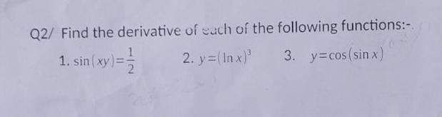 of each of the following functions:-
2. y=(Inx)³
3. y=cos (sin x)
Q2/ Find the derivative
1. sin(xy)=