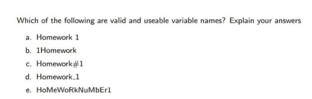 Which of the following are valid and useable variable names? Explain your answers
a. Homework 1
b. 1Homework
c. Homework#1
d. Homework 1
e. HoMeWoRkNuMbErl
