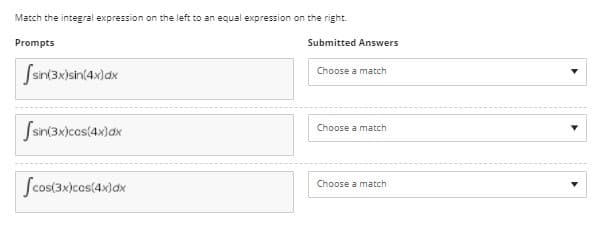 Match the integral expression on the left to an equal expression on the right.
Prompts
Submitted Answers
fsin(3x)sin(4x)dx
Choose a match
Ssin(3xjcos(4x)ax
Choose a match
Scos(3x)cos(4x)ax
Choose a match

