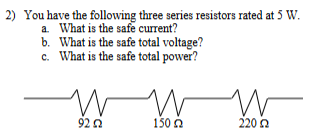 2) You have the following three series resistors rated at 5 W.
a. What is the safe current?
b.
What is the safe total voltage?
c. What is the safe total power?
W
92 22
W
150
W
220 22