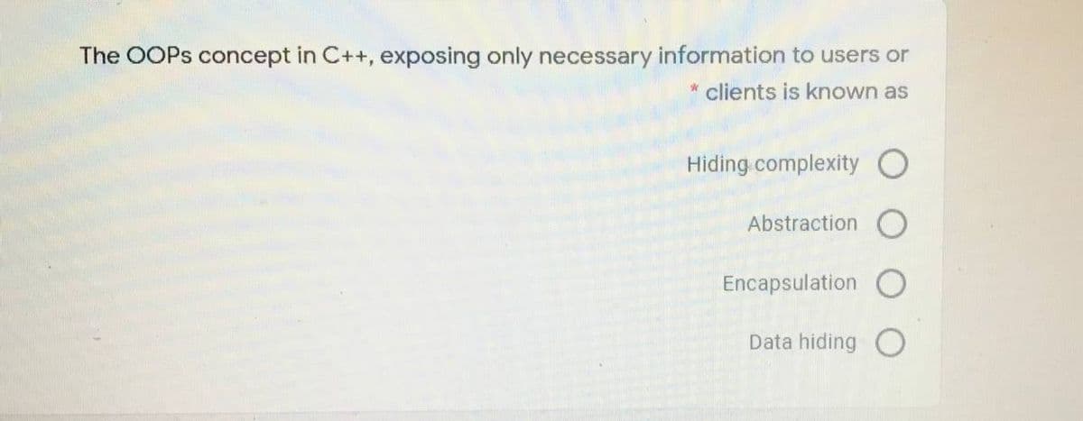 The OOPS concept in C++, exposing only necessary information to users or
clients is known as
Hiding complexity
Abstraction
Encapsulation
Data hiding O
