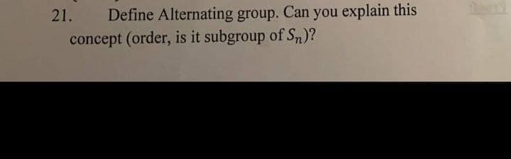 21.
Define Alternating group. Can you explain this
concept (order, is it subgroup of Sn)?
