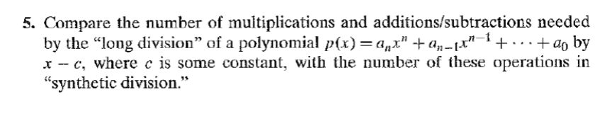 5. Compare the number of multiplications and additions/subtractions needed
by the "long division" of a polynomial p(x)=ªñx" +ªn_₁x²−¹ + ... + ªo by
x -- c, where c is some constant, with the number of these operations in
"synthetic division."