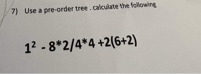 7) Use a pre-order tree. calculate the following
1²-8*2/4*4 +2(6+2)