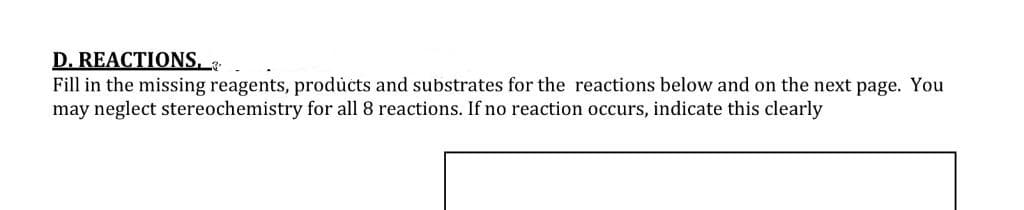 D. REACTIONS, 3.
Fill in the missing reagents, products and substrates for the reactions below and on the next page. You
may neglect stereochemistry for all 8 reactions. If no reaction occurs, indicate this clearly
