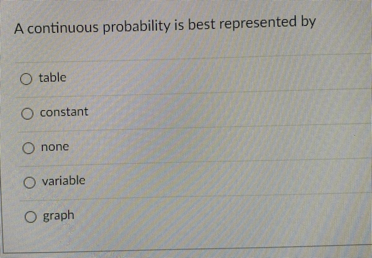 A continuous probability is best represented by
O table
O constant
none
O variable
O graph
