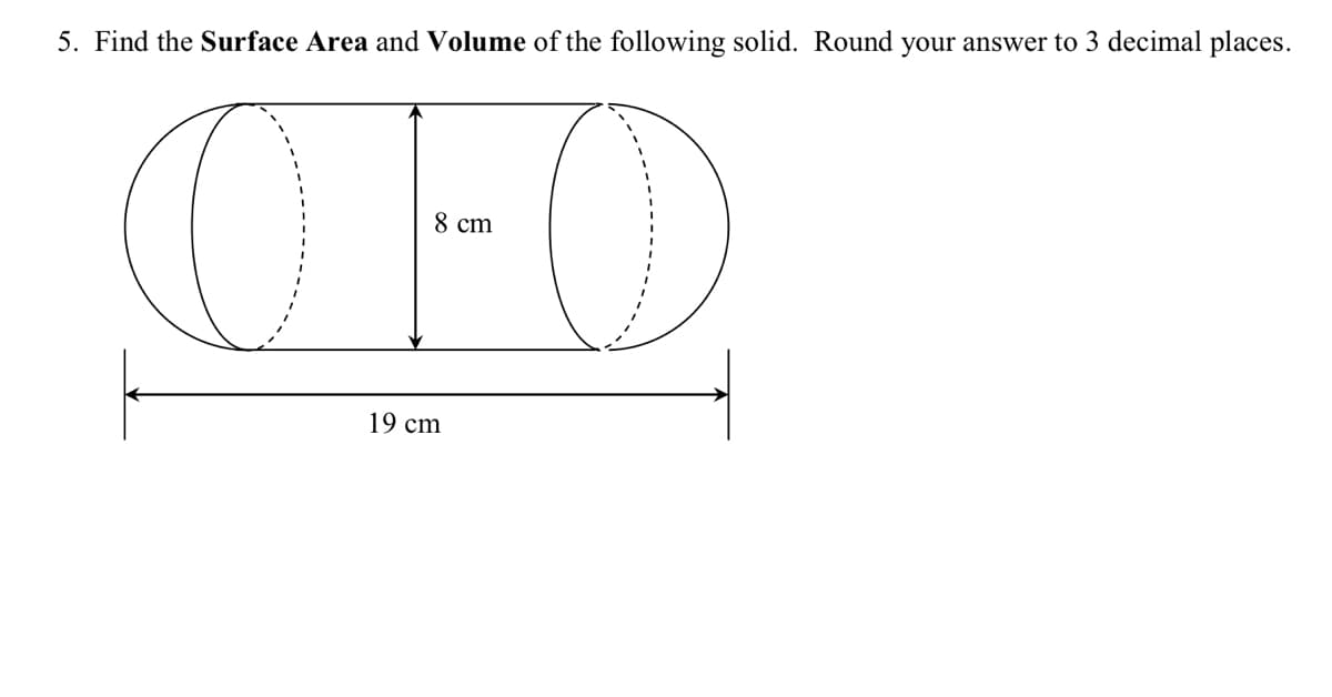 5. Find the Surface Area and Volume of the following solid. Round your answer to 3 decimal places.
CFO
8 сm
19 cm
