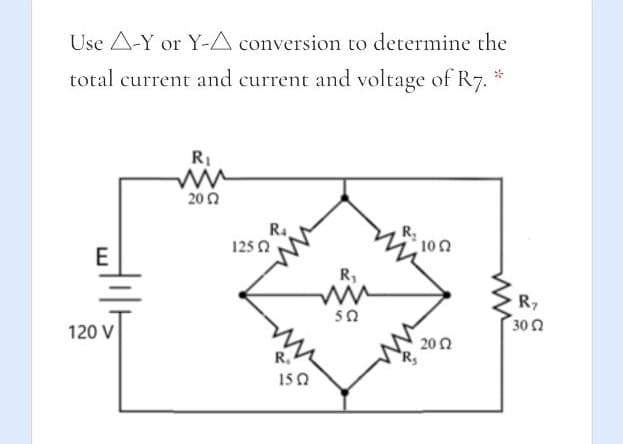 Use A-Y or Y-A conversion to determine the
total current and current and voltage of R7.
RI
202
R4
125 0
100
R,
R7
30 0
50
120 V
202
R.
150
