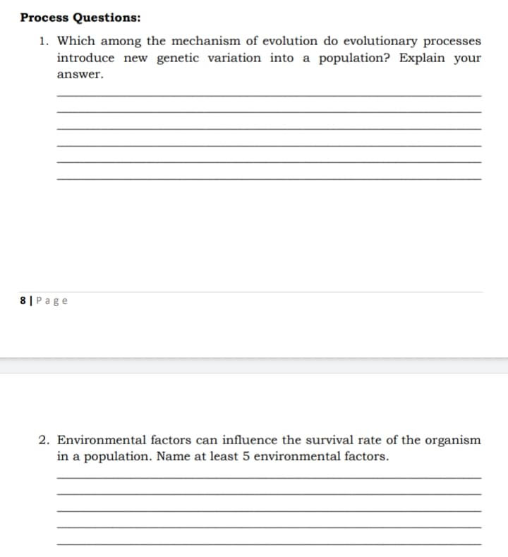 Process Questions:
1. Which among the mechanism of evolution do evolutionary processes
introduce new genetic variation into a population? Explain your
answer.
8 | Page
2. Environmental factors can influence the survival rate of the organism
in a population. Name at least 5 environmental factors.
