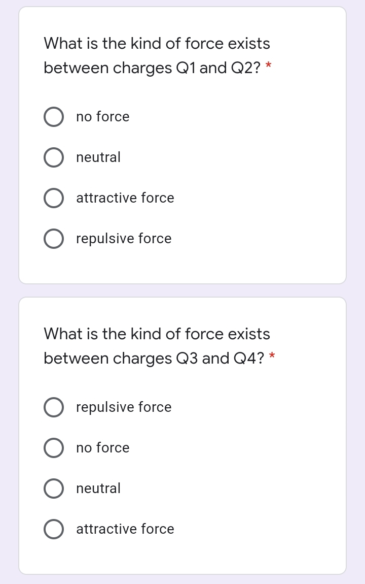 What is the kind of force exists
between charges Q1 and Q2? *
no force
neutral
attractive force
O repulsive force
What is the kind of force exists
between charges Q3 and Q4? *
repulsive force
no force
neutral
attractive force
