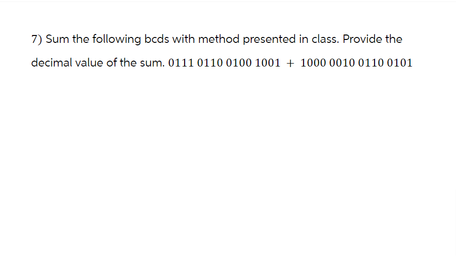 7) Sum the following bcds with method presented in class. Provide the
decimal value of the sum. 0111 0110 0100 1001 + 1000 0010 0110 0101