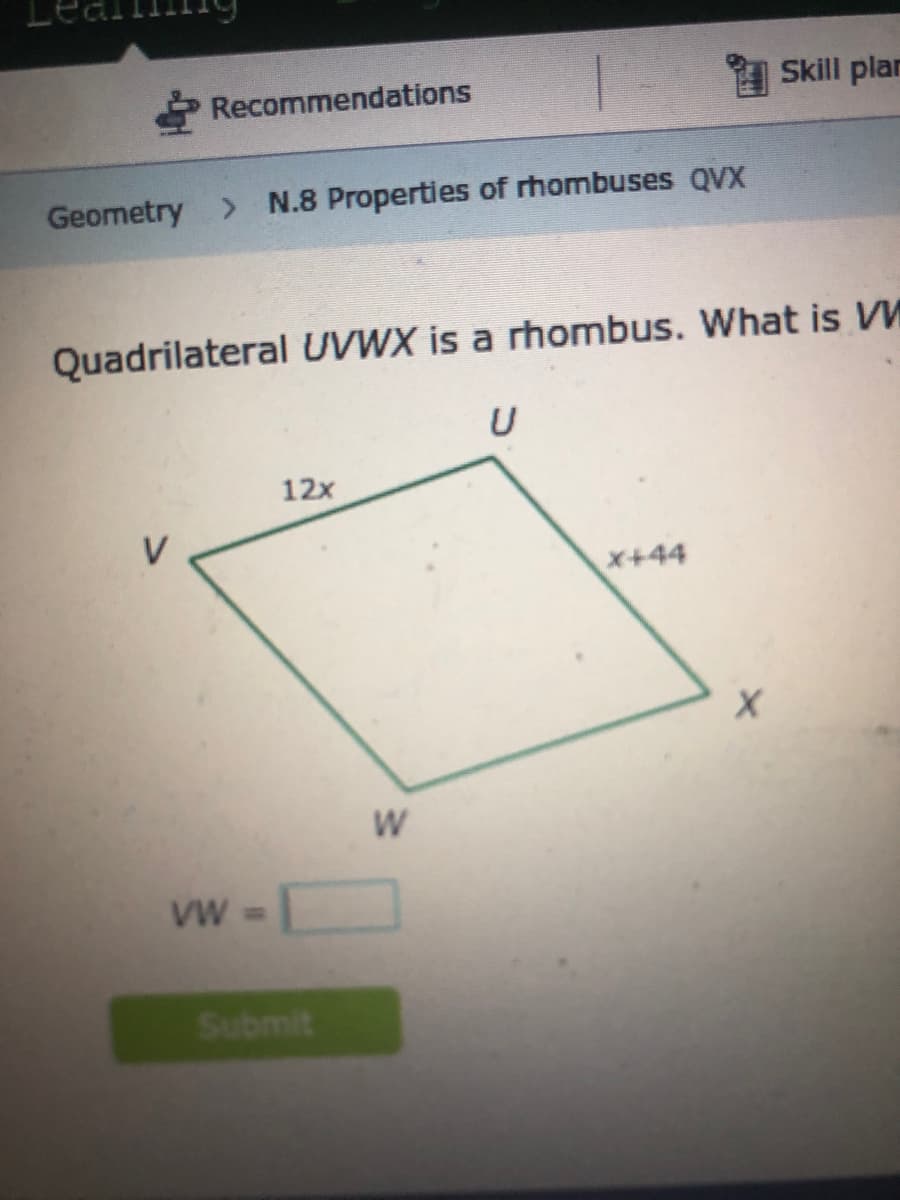 Recommendations
Skill plar
Geometry > N.8 Properties of rhombuses QVX
Quadrilateral UVWX is a rhombus. What is I
12x
レ
x+44
VW =
Submit
w/
