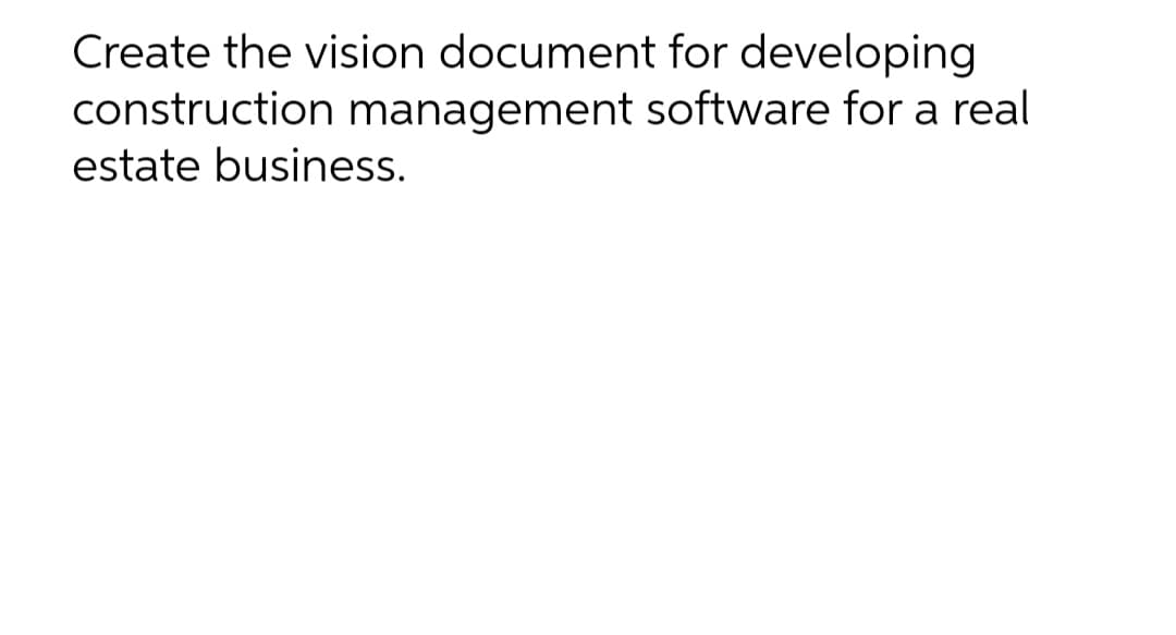 Create the vision document for developing
construction management software for a real
estate business.
