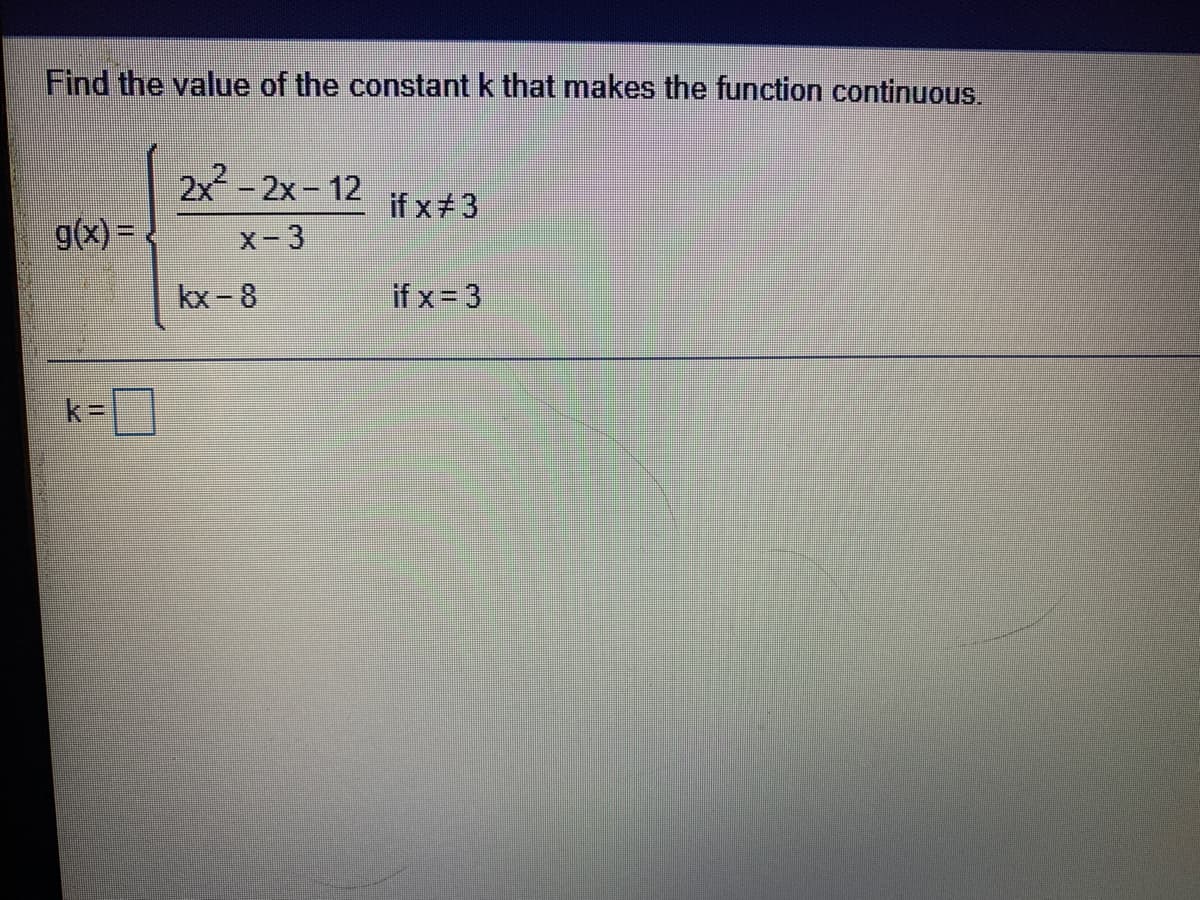 Find the value of the constant k that makes the function continuous.
2x - 2x – 12
if x 3
g(x)=
X- 3
kx-8
if x = 3
k=]
k%=
