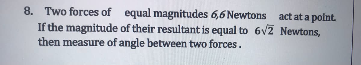 8. Two forces of equal magnitudes 6,6 Newtons
If the magnitude of their resultant is equal to 6v2 Newtons,
then measure of angle between two forces .
act at a point.
