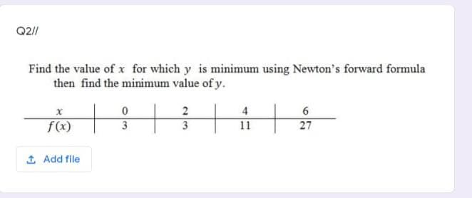 Q2//
Find the value of x for which y is minimum using Newton's forward formula
then find the minimum value of y.
4
f(x)
3
3
11
27
1 Add file

