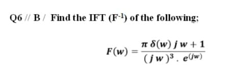 Q6 // B/ Find the IFT (F) of the following;
n 8(w) j w + 1
(jw)³. e&w)
F(w)
