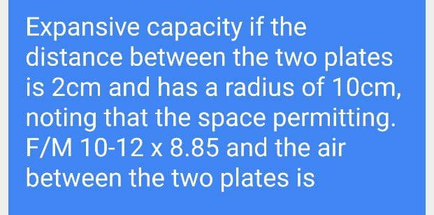 Expansive capacity if the
distance between the two plates
is 2cm and has a radius of 10cm,
noting that the space permitting.
F/M 10-12 x 8.85 and the air
between the two plates is
