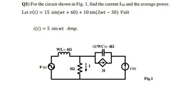 Q1) For the circuit shown in Fig. 1, find the current I3n and the average power.
Let v(t) = 15 sin(wt + 60) + 10 sin(2wt – 30) Volt
i(t) = 5 sin wt Amp.
(1/WC)= 40
WL= 40
V(t)
30
i(t)
31
Fig.1
