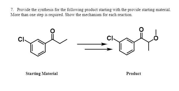 7. Provide the synthesis for the following product starting with the provide starting material.
More than one step is required. Show the mechanism for each reaction.
CI
CI-
Starting Material
Product
