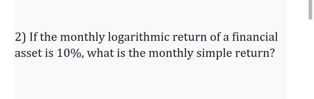 2) If the monthly logarithmic return of a financial
asset is 10%, what is the monthly simple return?
