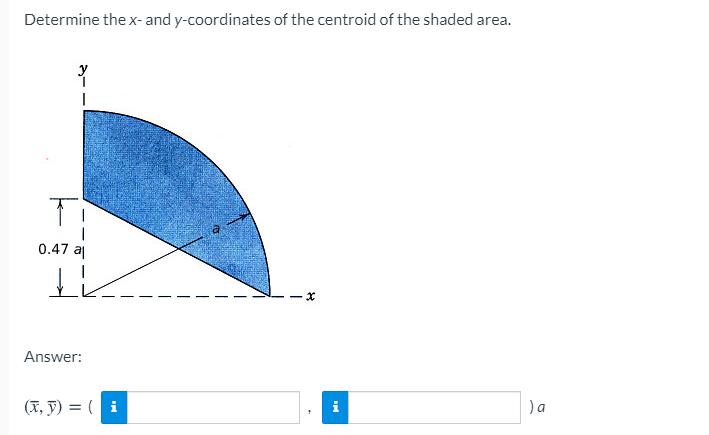 Determine the x- and y-coordinates of the centroid of the shaded area.
y
0.47 al
Answer:
(X, F) = ( i
)a
i
