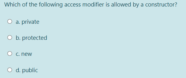 Which of the following access modifier is allowed by a constructor?
O a. private
O b. protected
O c. new
O d. public
