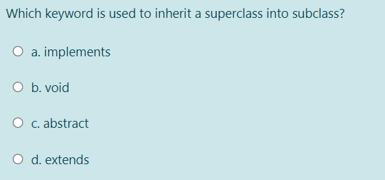 Which keyword is used to inherit a superclass into subclass?
O a. implements
O b. void
O c. abstract
O d. extends
