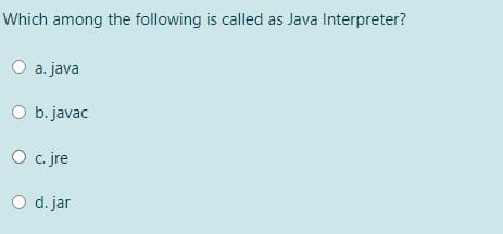 Which among the following is called as Java Interpreter?
O a. java
O b. javac
O c jre
O d. jar
